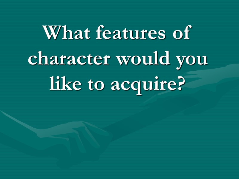 What features of character would you like to acquire? What features of character would you like to acquire?